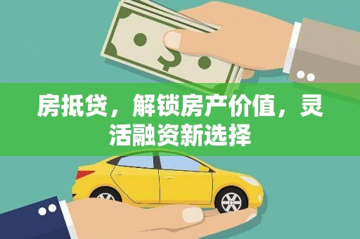 新店房抵贷，解锁房产价值，灵活融资新选择