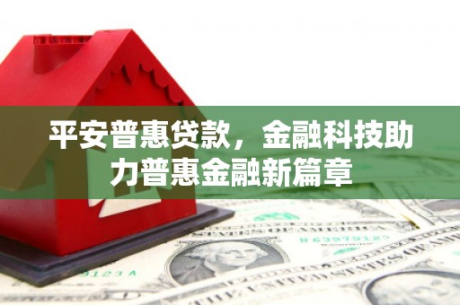 咸丰平安普惠贷款，金融科技助力普惠金融新篇章
