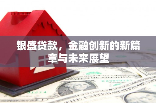 弋阳银盛贷款，金融创新的新篇章与未来展望