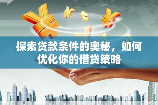 隆昌探索贷款条件的奥秘，如何优化你的借贷策略