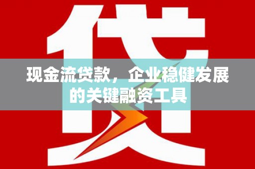 南屯现金流贷款，企业稳健发展的关键融资工具