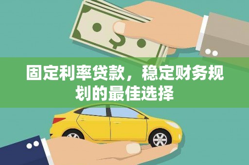闻喜固定利率贷款，稳定财务规划的最佳选择