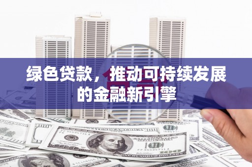 浔阳绿色贷款，推动可持续发展的金融新引擎