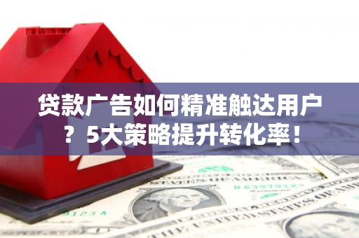 阿勒泰贷款广告如何精准触达用户？5大策略提升转化率！