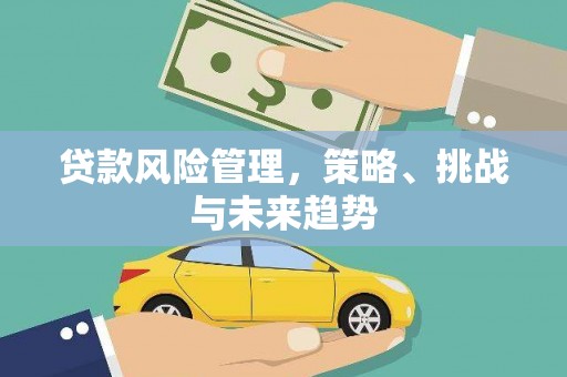 于田贷款风险管理，策略、挑战与未来趋势