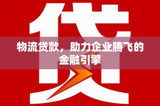 分宜物流贷款，助力企业腾飞的金融引擎
