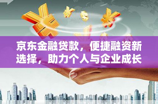夏邑京东金融贷款，便捷融资新选择，助力个人与企业成长