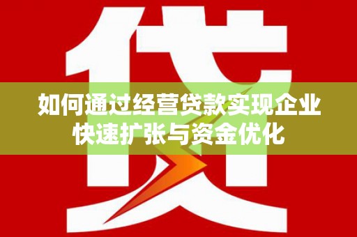 三角如何通过经营贷款实现企业快速扩张与资金优化