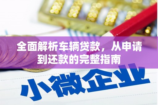 秀山全面解析车辆贷款，从申请到还款的完整指南