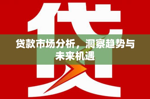 弋江贷款市场分析，洞察趋势与未来机遇