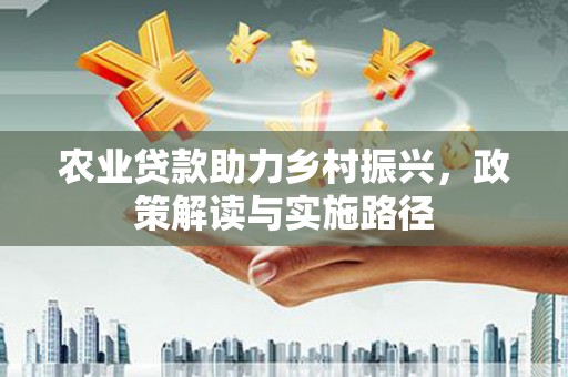 兴县农业贷款助力乡村振兴，政策解读与实施路径