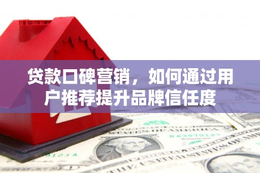 崇明贷款口碑营销，如何通过用户推荐提升品牌信任度
