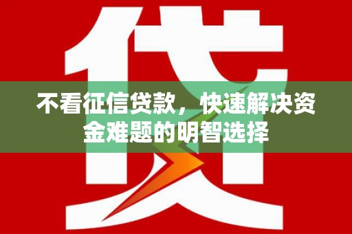 崇明不看征信贷款，快速解决资金难题的明智选择