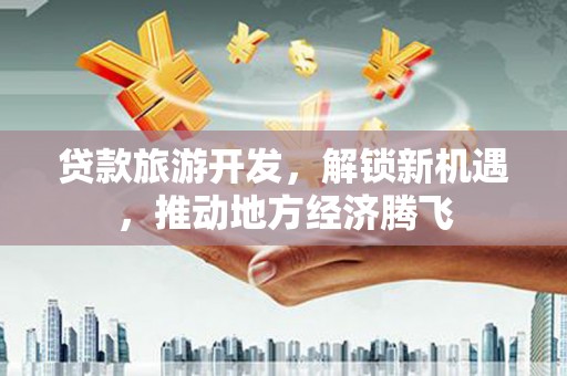 石屏贷款旅游开发，解锁新机遇，推动地方经济腾飞