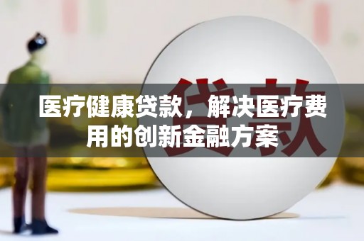 广东医疗健康贷款，解决医疗费用的创新金融方案