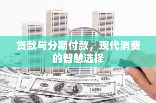 清河贷款与分期付款，现代消费的智慧选择