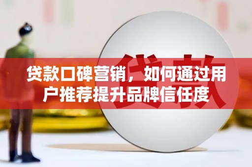 溆浦贷款口碑营销，如何通过用户推荐提升品牌信任度