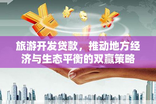 鄱阳旅游开发贷款，推动地方经济与生态平衡的双赢策略