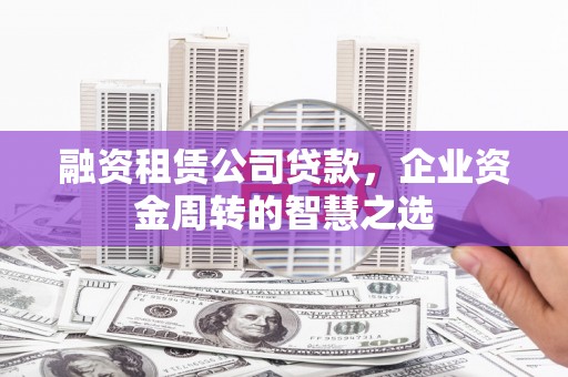 雁塔融资租赁公司贷款，企业资金周转的智慧之选
