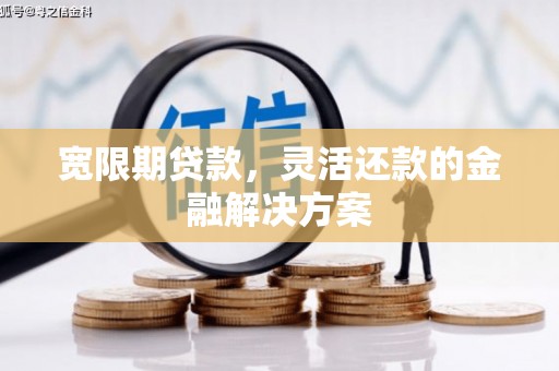 芗城宽限期贷款，灵活还款的金融解决方案