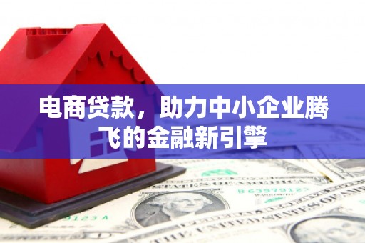 汶川电商贷款，助力中小企业腾飞的金融新引擎