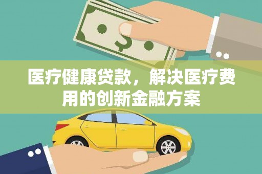 临渭医疗健康贷款，解决医疗费用的创新金融方案