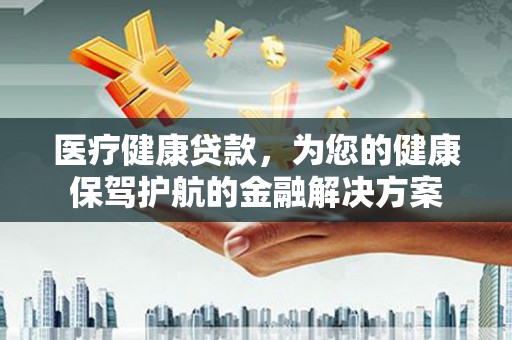 泾阳医疗健康贷款，为您的健康保驾护航的金融解决方案