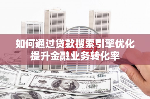 海端如何通过贷款搜索引擎优化提升金融业务转化率