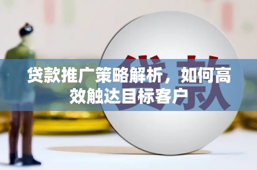 高碑店贷款推广策略解析，如何高效触达目标客户