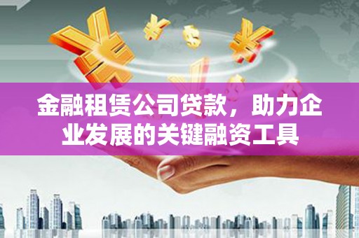 沂南金融租赁公司贷款，助力企业发展的关键融资工具