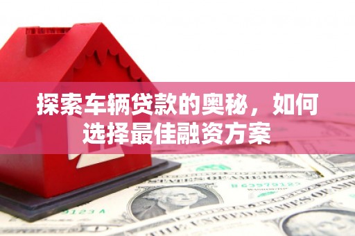 辰溪探索车辆贷款的奥秘，如何选择最佳融资方案