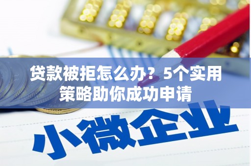小港贷款被拒怎么办？5个实用策略助你成功申请