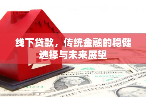红安线下贷款，传统金融的稳健选择与未来展望