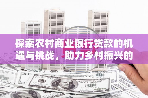 澜沧探索农村商业银行贷款的机遇与挑战，助力乡村振兴的金融引擎