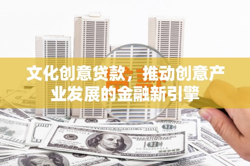 新都文化创意贷款，推动创意产业发展的金融新引擎