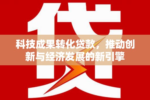 温泉科技成果转化贷款，推动创新与经济发展的新引擎