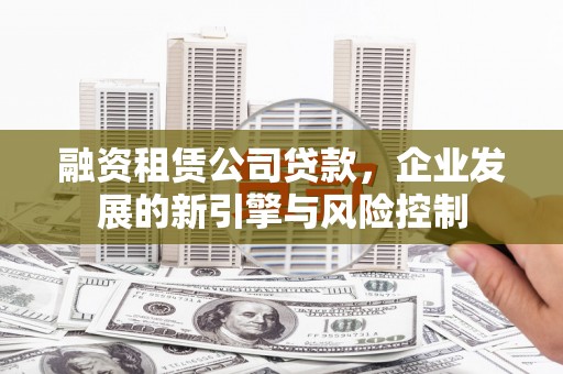 罗山融资租赁公司贷款，企业发展的新引擎与风险控制