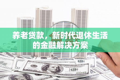 沁县养老贷款，新时代退休生活的金融解决方案