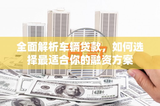 宛城全面解析车辆贷款，如何选择最适合你的融资方案