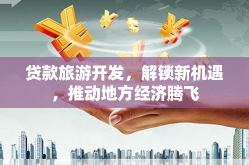 浈江贷款旅游开发，解锁新机遇，推动地方经济腾飞