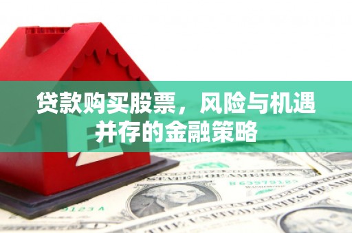 新巴尔虎左旗贷款购买股票，风险与机遇并存的金融策略
