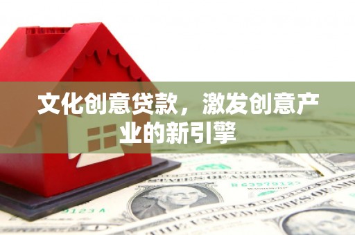 双河文化创意贷款，激发创意产业的新引擎